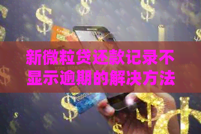 新微粒贷还款记录不显示逾期的解决方法及资讯汇总