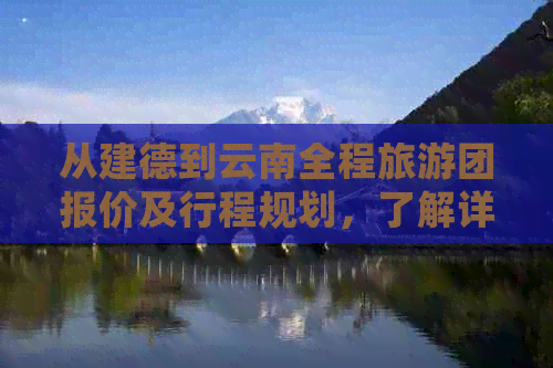 从建德到云南全程旅游团报价及行程规划，了解详细旅游费用和路线安排