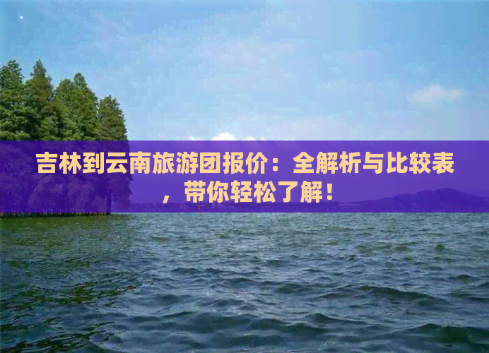 吉林到云南旅游团报价：全解析与比较表，带你轻松了解！