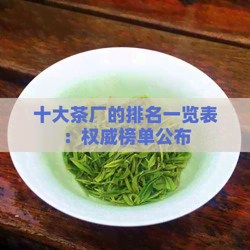 十大茶厂的排名一览表：权威榜单公布