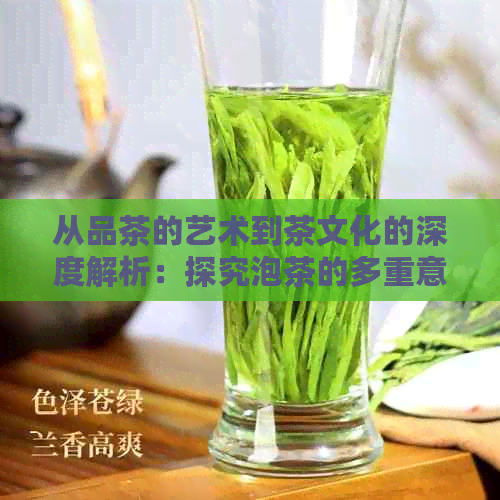 从品茶的艺术到茶文化的深度解析：探究泡茶的多重意义和魅力