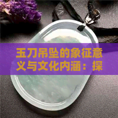 玉刀吊坠的象征意义与文化内涵：探索其背后的故事与价值