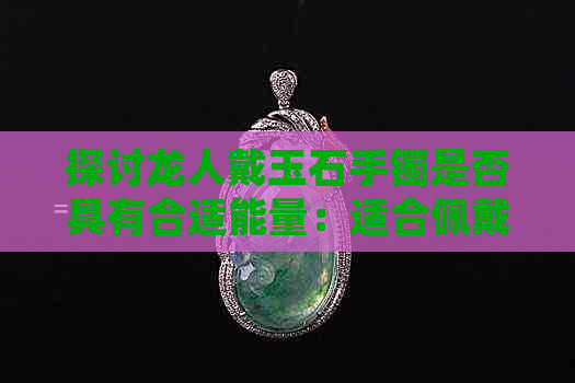 探讨龙人戴玉石手镯是否具有合适能量：适合佩戴的翡翠玉镯资讯