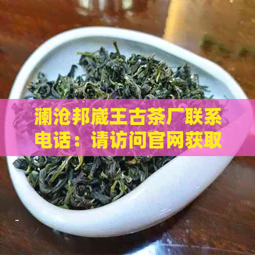 澜沧邦崴王古茶厂联系电话：请访问官网获取详细信息。