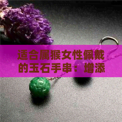 适合属猴女性佩戴的玉石手串：增添好运与魅力的选择