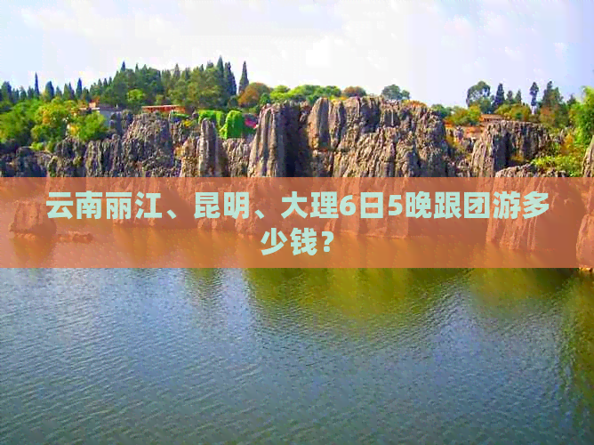 云南丽江、昆明、大理6日5晚跟团游多少钱？