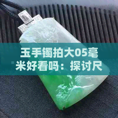 玉手镯拍大05毫米好看吗：探讨尺寸变化对视觉效果的影响