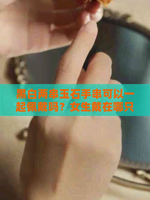 黑白两串玉石手串可以一起佩戴吗？女生戴在哪只手上？