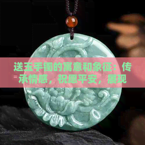 送玉手镯的寓意和象征：传承情感，祝愿平安，展现品味，承载梦想