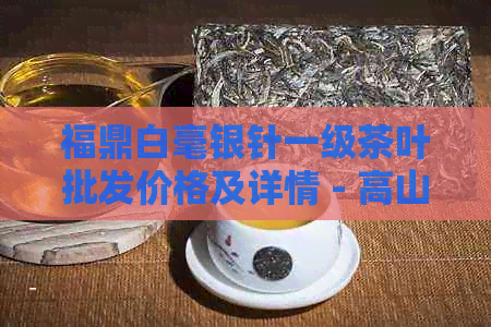 福鼎白毫银针一级茶叶批发价格及详情 - 高山原产地的一斤装