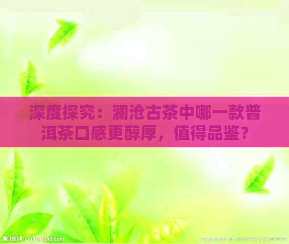 深度探究：澜沧古茶中哪一款普洱茶口感更醇厚，值得品鉴？