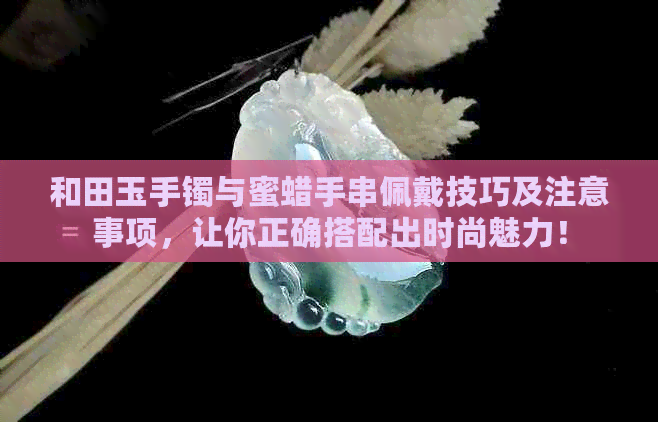 和田玉手镯与蜜蜡手串佩戴技巧及注意事项，让你正确搭配出时尚魅力！