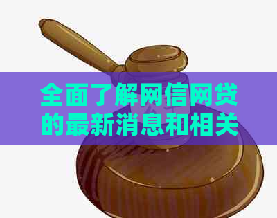 全面了解网信网贷的最新消息和相关信息，解答用户关心的问题