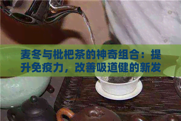 麦冬与枇杷茶的神奇组合：提升免疫力，改善吸道健的新发现