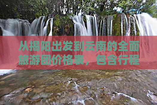 从揭阳出发到云南的全面旅游团价格表，包含行程、住宿、交通等详细信息