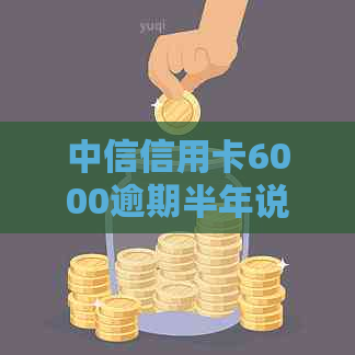 中信信用卡6000逾期半年说是要走访和起诉：流程、影响与应对策略