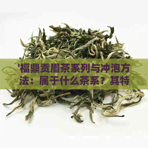 '福鼎贡眉茶系列与冲泡方法：属于什么茶系？其特点又是什么？'