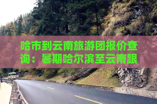 哈市到云南旅游团报价查询：暑期哈尔滨至云南跟团游费用表及电话咨询