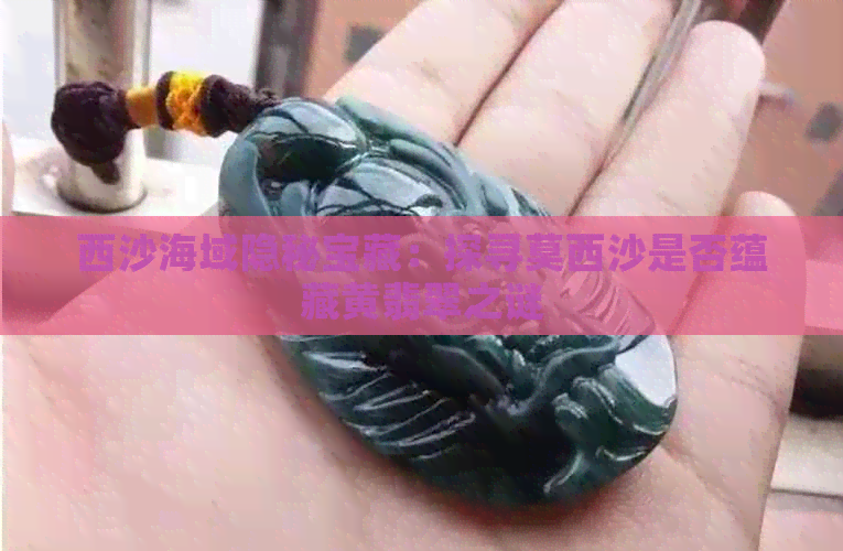 西沙海域隐秘宝藏：探寻莫西沙是否蕴藏黄翡翠之谜