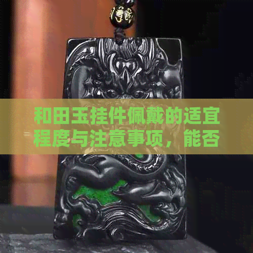 和田玉挂件佩戴的适宜程度与注意事项，能否贴身佩戴？