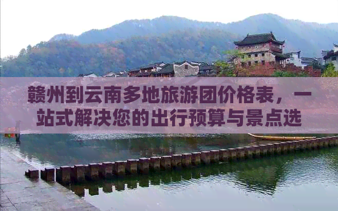 赣州到云南多地旅游团价格表，一站式解决您的出行预算与景点选择困扰