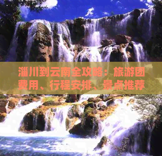 淄川到云南全攻略：旅游团费用、行程安排、景点推荐等一应俱全的价格查询