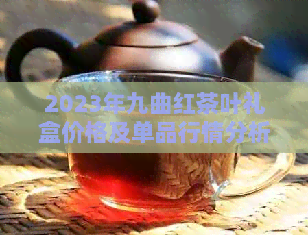 2023年九曲红茶叶礼盒价格及单品行情分析，你知道多少钱一斤吗？