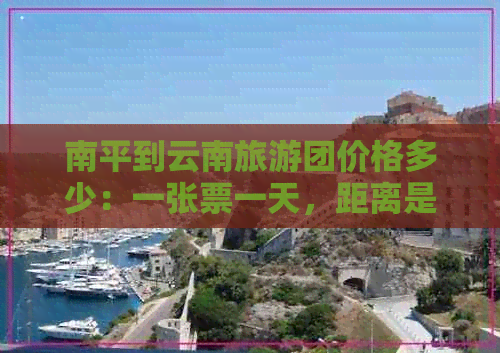 南平到云南旅游团价格多少：一张票一天，距离是多少公里