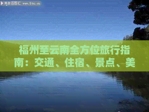 福州至云南全方位旅行指南：交通、住宿、景点、美食一网打尽