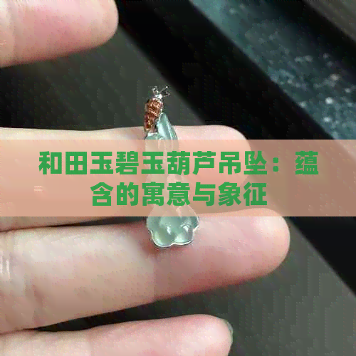 和田玉碧玉葫芦吊坠：蕴含的寓意与象征