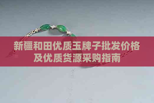 新疆和田优质玉牌子批发价格及优质货源采购指南