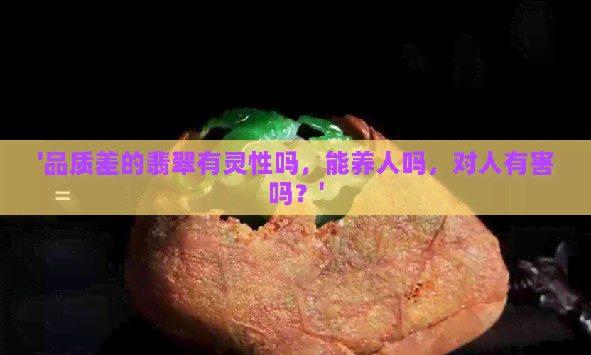 '品质差的翡翠有灵性吗，能养人吗，对人有害吗？'