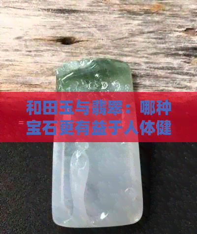 和田玉与翡翠：哪种宝石更有益于人体健康？