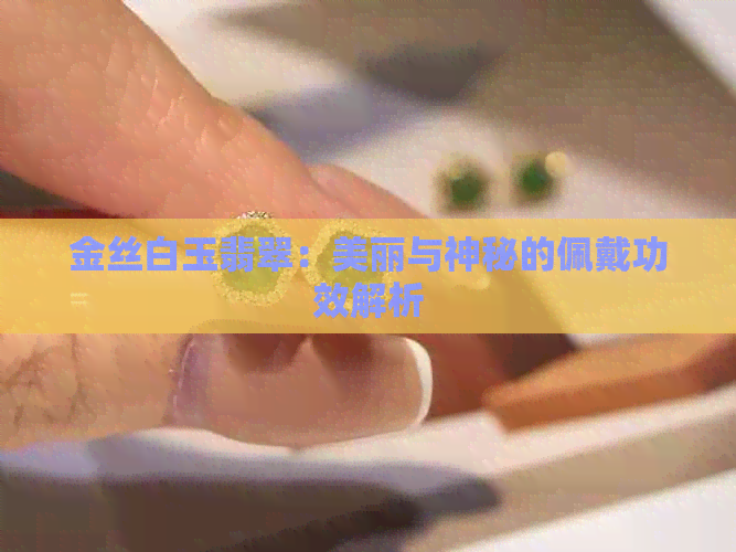 金丝白玉翡翠：美丽与神秘的佩戴功效解析