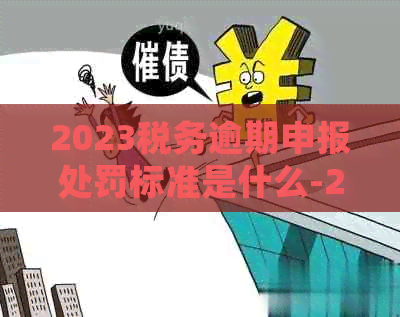 2023税务逾期申报处罚标准是什么-2023税务逾期申报处罚标准是什么意思