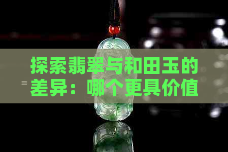 探索翡翠与和田玉的差异：哪个更具价值？