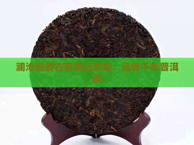 澜沧春香古茶景迈熟茶：品味千年普洱韵