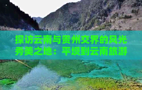 探访云南与贵州交界的风光秀美之地：平坝到云南旅游团的价格与攻略详解