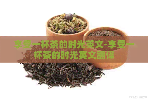 享受一杯茶的时光英文-享受一杯茶的时光英文翻译