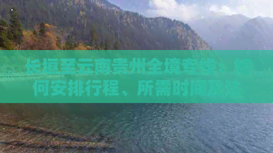 长垣至云南贵州全境专线：如何安排行程、所需时间及注意事项的全面指南