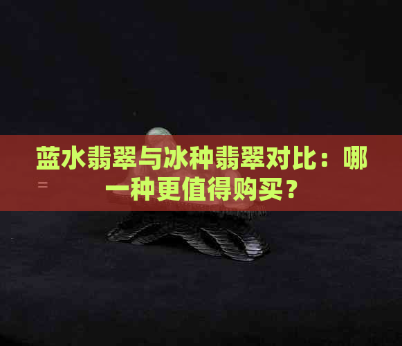 蓝水翡翠与冰种翡翠对比：哪一种更值得购买？