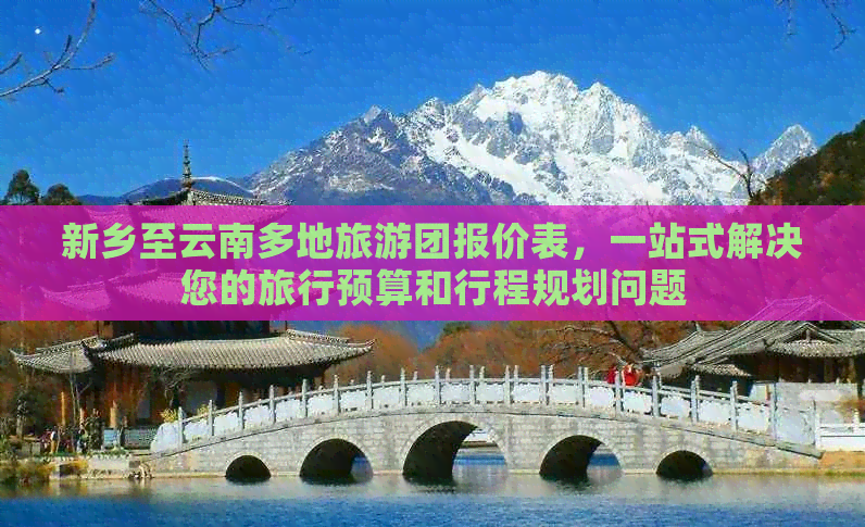 新乡至云南多地旅游团报价表，一站式解决您的旅行预算和行程规划问题