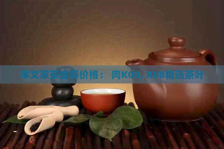 孝文家茶金尊价格： 肉K08, K08精选茶叶