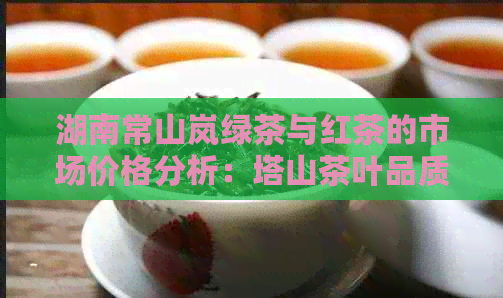 湖南常山岚绿茶与红茶的市场价格分析：塔山茶叶品质与价值的探讨