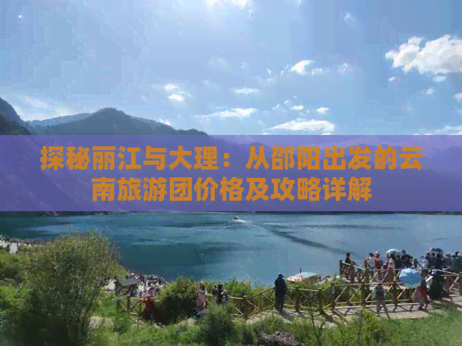 探秘丽江与大理：从邵阳出发的云南旅游团价格及攻略详解