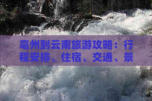 亳州到云南旅游攻略：行程安排、住宿、交通、景点推荐等全面指南