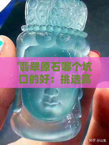 '翡翠原石哪个坑口的好：挑选高质量翡翠原石的关键点与推荐'