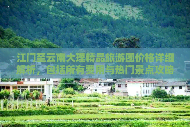 江门至云南大理精品旅游团价格详细解析，包括所有费用与热门景点攻略