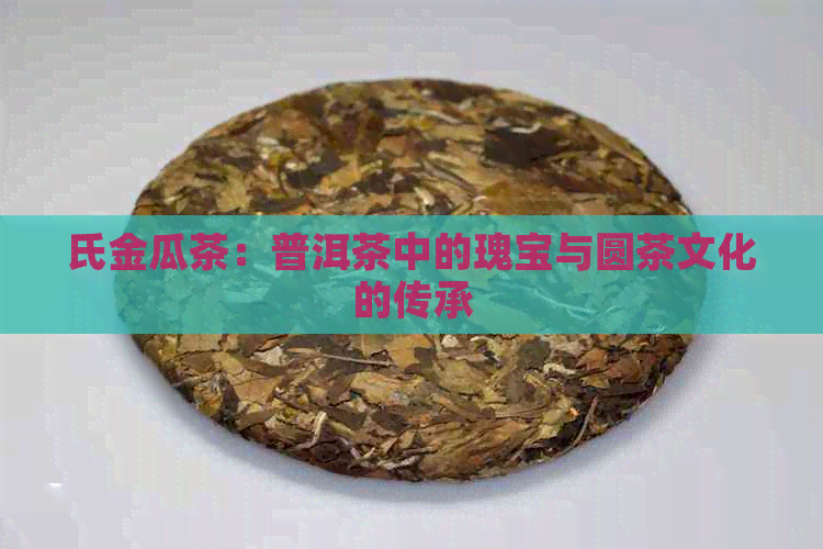 氏金瓜茶：普洱茶中的瑰宝与圆茶文化的传承