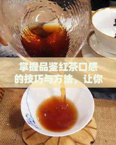 掌握品鉴红茶口感的技巧与方法，让你尽享茶香的魅力